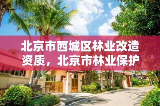 北京市西城区林业改造资质,北京市林业保护站官网
