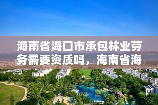 海南省海口市承包林业劳务需要资质吗,海南省海口市承包林业劳务需要资质吗现在