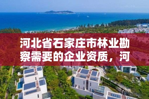 河北省石家庄市林业勘察需要的企业资质，河北省石家庄市林业勘察需要的企业资质有哪些