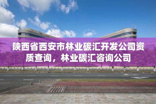 陕西省西安市林业碳汇开发公司资质查询,林业碳汇咨询公司