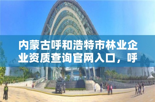 内蒙古呼和浩特市林业企业资质查询官网入口,呼和浩特市林业和草原局官网