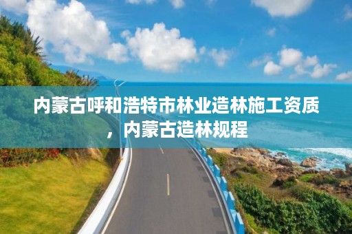内蒙古呼和浩特市林业造林施工资质，内蒙古造林规程