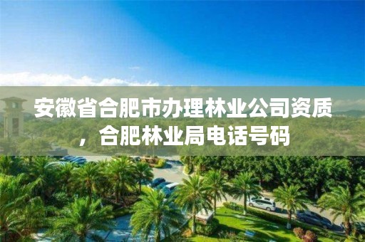安徽省合肥市办理林业公司资质,合肥林业局电话号码