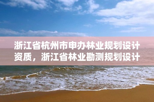 浙江省杭州市申办林业规划设计资质，浙江省林业勘测规划设计有限公司待遇