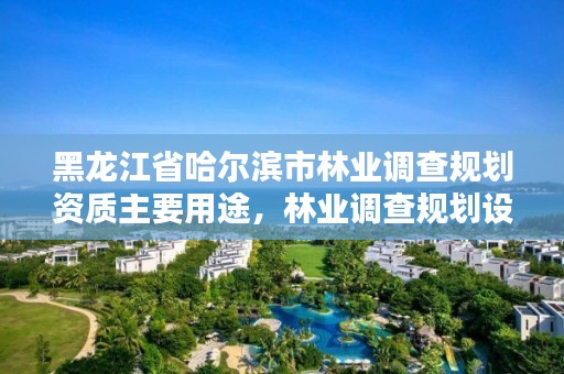 黑龙江省哈尔滨市林业调查规划资质主要用途,林业调查规划设计单位资格认证管理规定