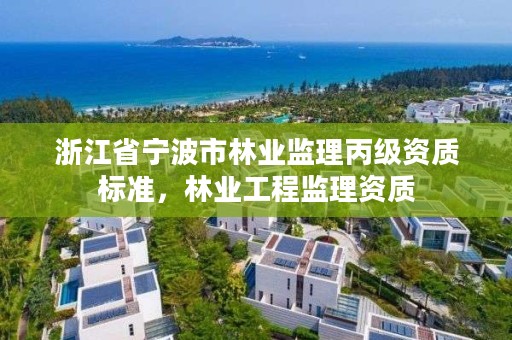 浙江省宁波市林业监理丙级资质标准，林业工程监理资质