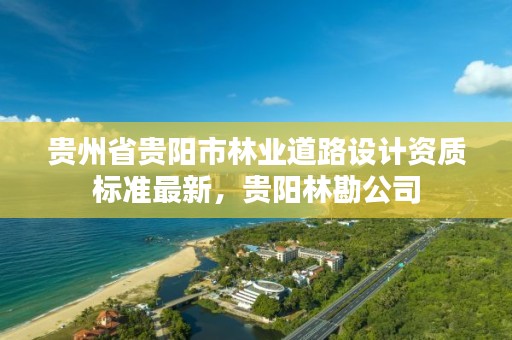 贵州省贵阳市林业道路设计资质标准最新,贵阳林勘公司