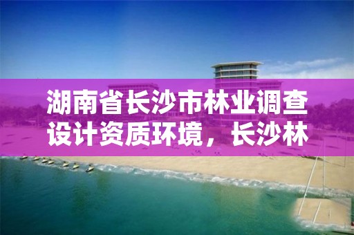 湖南省长沙市林业调查设计资质环境，长沙林业部门