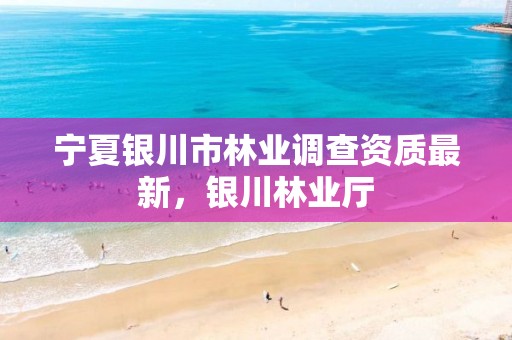 宁夏银川市林业调查资质最新,银川林业厅