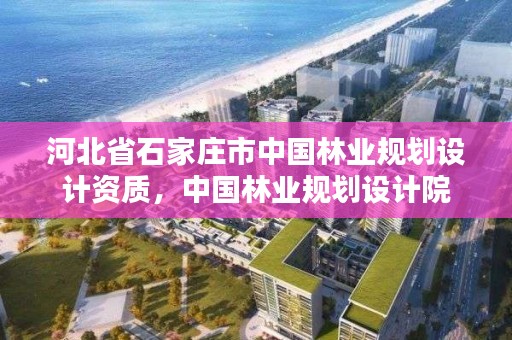河北省石家庄市中国林业规划设计资质，中国林业规划设计院