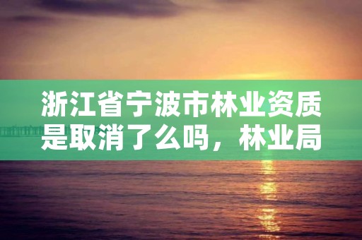 浙江省宁波市林业资质是取消了么吗，林业局宁波林业学校