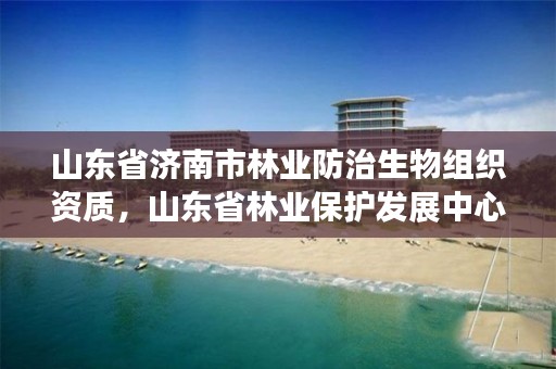 山东省济南市林业防治生物组织资质,山东省林业保护发展中心