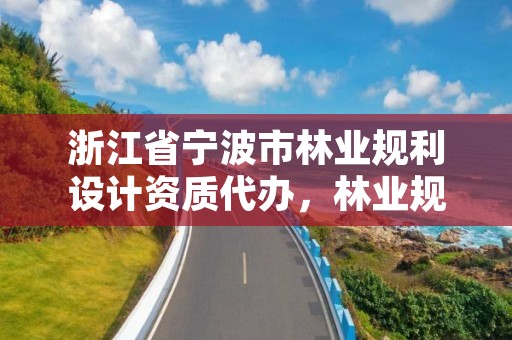 浙江省宁波市林业规利设计资质代办，林业规划设计有限公司