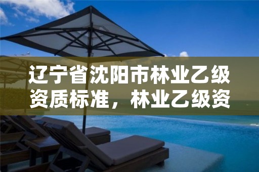 辽宁省沈阳市林业乙级资质标准,林业乙级资质业务范围