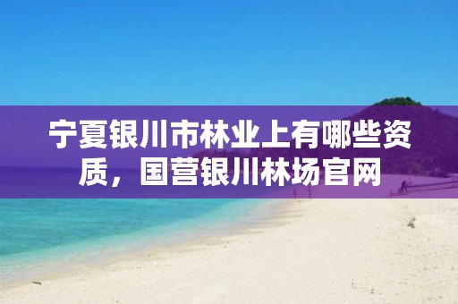 宁夏银川市林业上有哪些资质,国营银川林场官网