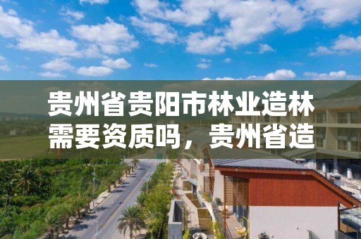 贵州省贵阳市林业造林需要资质吗,贵州省造林树种