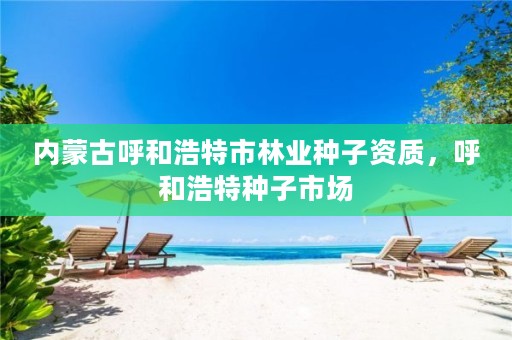 内蒙古呼和浩特市林业种子资质,呼和浩特种子市场