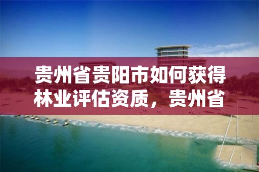 贵州省贵阳市如何获得林业评估资质,贵州省林地审核审批管理