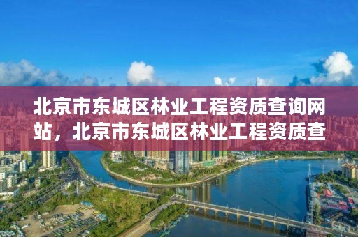 北京市东城区林业工程资质查询网站,北京市东城区林业工程资质查询网站