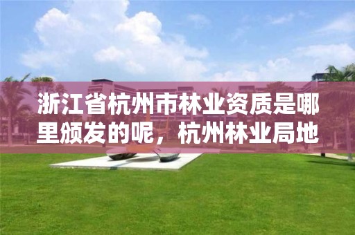 浙江省杭州市林业资质是哪里颁发的呢，杭州林业局地址