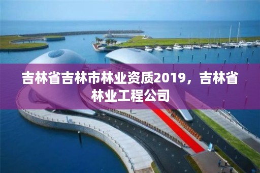 吉林省吉林市林业资质2019,吉林省林业工程公司