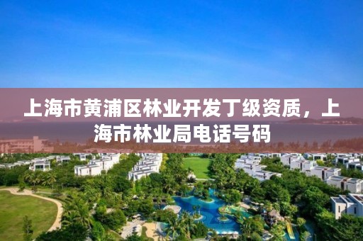 上海市黄浦区林业开发丁级资质,上海市林业局电话号码
