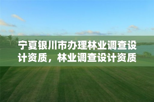 宁夏银川市办理林业调查设计资质,林业调查设计资质放开