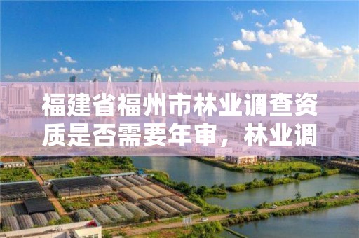 福建省福州市林业调查资质是否需要年审，林业调查规划设计资质证书怎么办