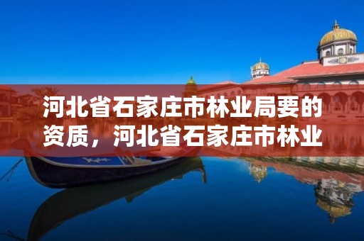 河北省石家庄市林业局要的资质，河北省石家庄市林业局要的资质证有哪些