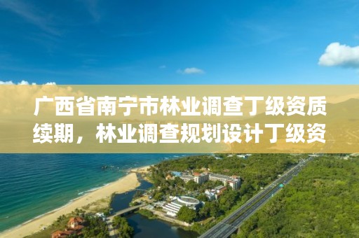 广西省南宁市林业调查丁级资质续期,林业调查规划设计丁级资质