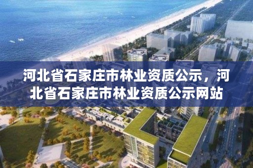 河北省石家庄市林业资质公示，河北省石家庄市林业资质公示网站