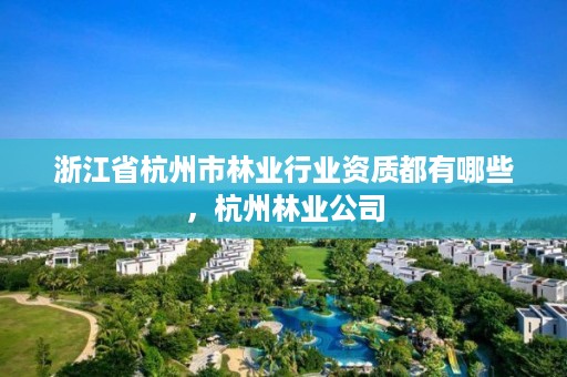 浙江省杭州市林业行业资质都有哪些，杭州林业公司