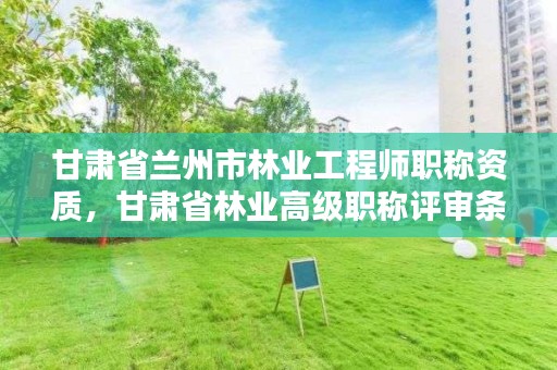 甘肃省兰州市林业工程师职称资质,甘肃省林业高级职称评审条件