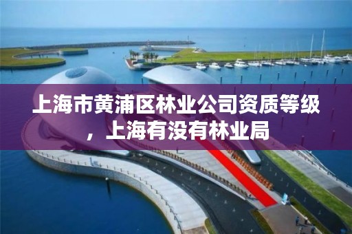 上海市黄浦区林业公司资质等级,上海有没有林业局