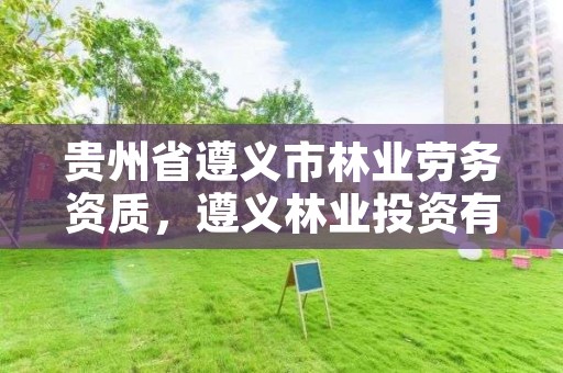 贵州省遵义市林业劳务资质,遵义林业投资有限责任公司