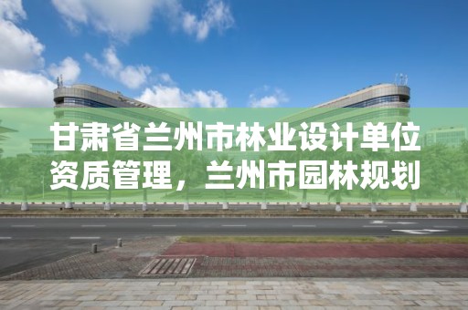甘肃省兰州市林业设计单位资质管理,兰州市园林规划设计院