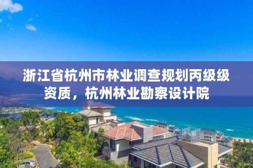 浙江省杭州市林业调查规划丙级级资质，杭州林业勘察设计院