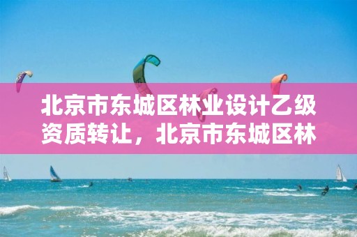 北京市东城区林业设计乙级资质转让,北京市东城区林业设计乙级资质转让公告