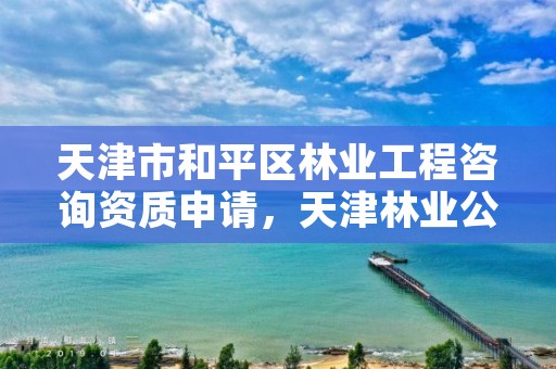 天津市和平区林业工程咨询资质申请,天津林业公司