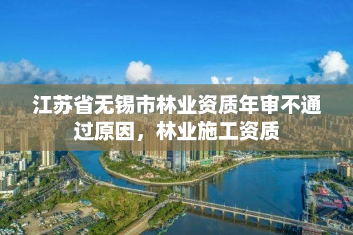 江苏省无锡市林业资质年审不通过原因,林业施工资质