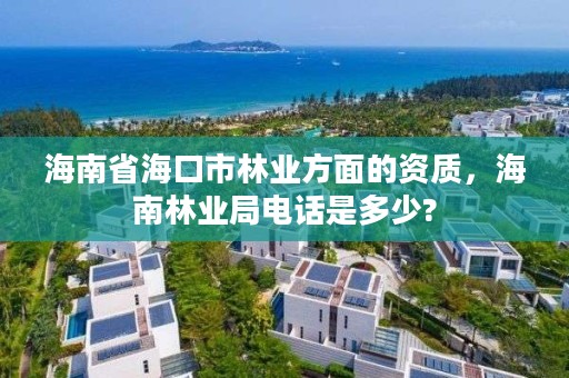 海南省海口市林业方面的资质,海南林业局电话是多少?