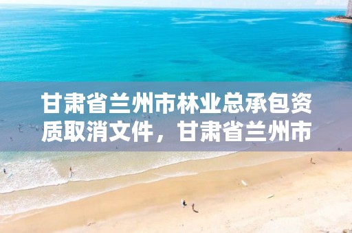 甘肃省兰州市林业总承包资质取消文件,甘肃省兰州市林业总承包资质取消文件公示