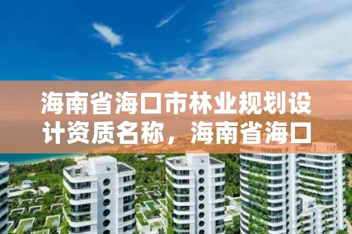 海南省海口市林业规划设计资质名称,海南省海口市林业规划设计资质名称是什么