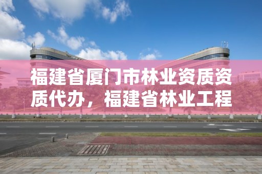 福建省厦门市林业资质资质代办，福建省林业工程公司厦门分公司