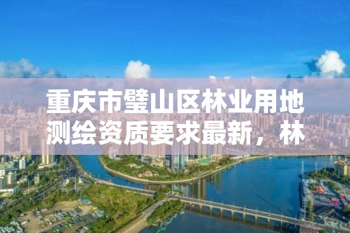 重庆市璧山区林业用地测绘资质要求最新,林业测绘资质哪里办理