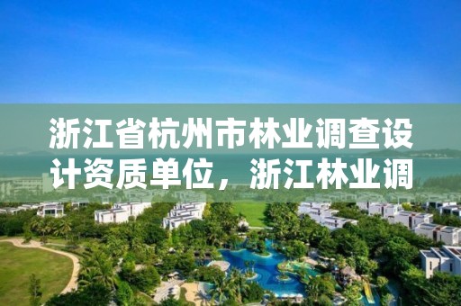 浙江省杭州市林业调查设计资质单位，浙江林业调查规划设计院