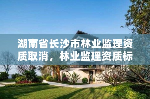 湖南省长沙市林业监理资质取消,林业监理资质标准