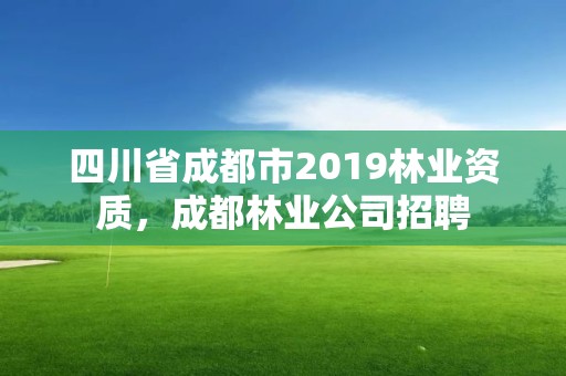 四川省成都市2019林业资质,成都林业公司招聘