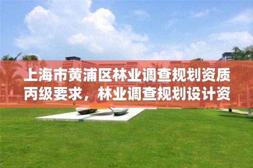 上海市黄浦区林业调查规划资质丙级要求,林业调查规划设计资质申报