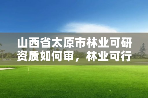 山西省太原市林业可研资质如何审,林业可行性研究报告需要什么资质